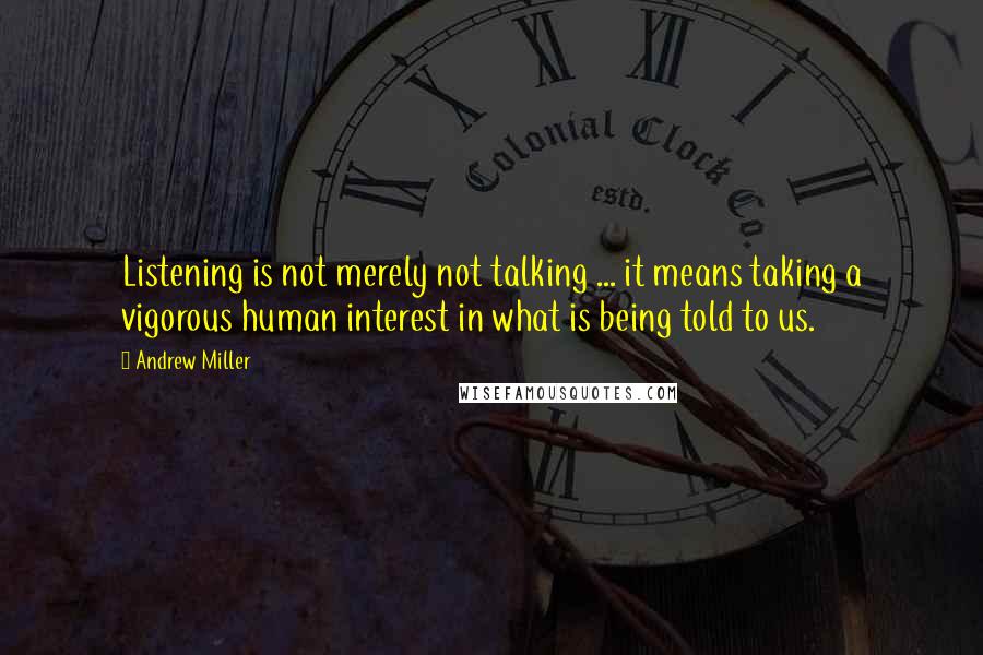Andrew Miller Quotes: Listening is not merely not talking ... it means taking a vigorous human interest in what is being told to us.