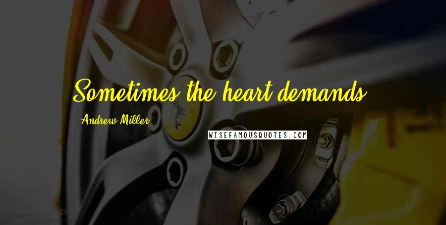 Andrew Miller Quotes: Sometimes the heart demands.