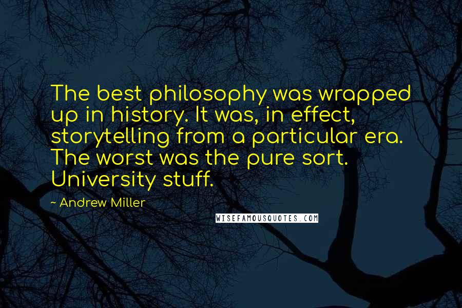Andrew Miller Quotes: The best philosophy was wrapped up in history. It was, in effect, storytelling from a particular era. The worst was the pure sort. University stuff.