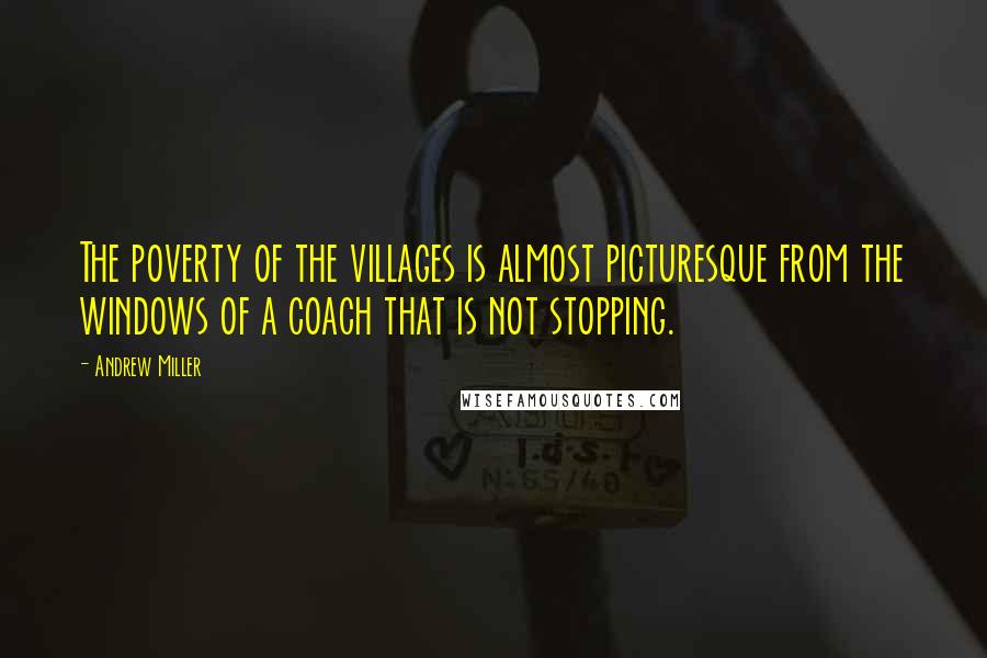 Andrew Miller Quotes: The poverty of the villages is almost picturesque from the windows of a coach that is not stopping.