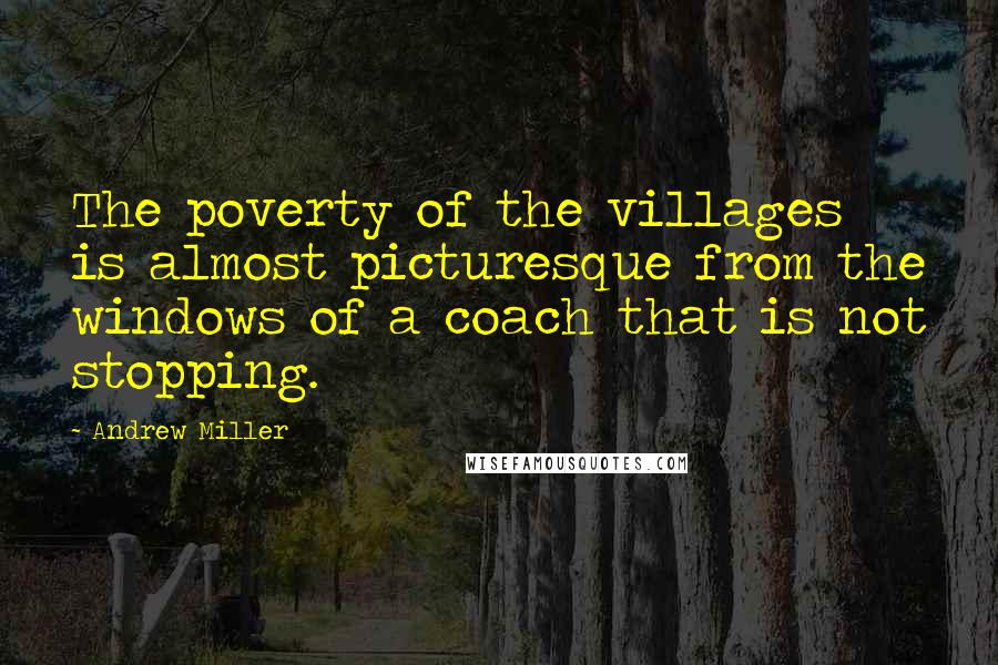 Andrew Miller Quotes: The poverty of the villages is almost picturesque from the windows of a coach that is not stopping.