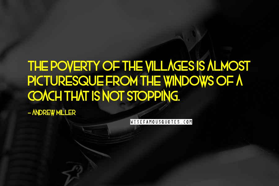 Andrew Miller Quotes: The poverty of the villages is almost picturesque from the windows of a coach that is not stopping.