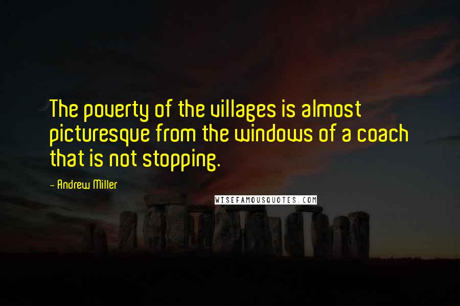 Andrew Miller Quotes: The poverty of the villages is almost picturesque from the windows of a coach that is not stopping.