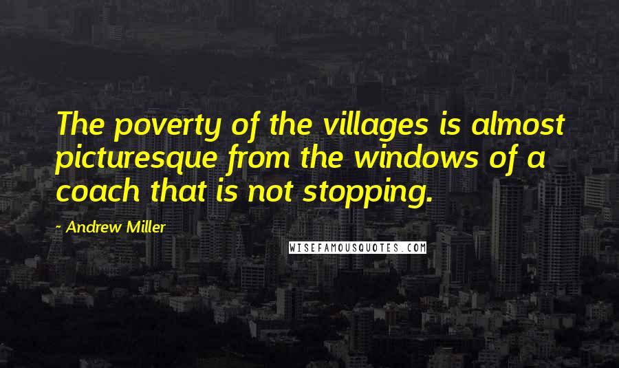 Andrew Miller Quotes: The poverty of the villages is almost picturesque from the windows of a coach that is not stopping.