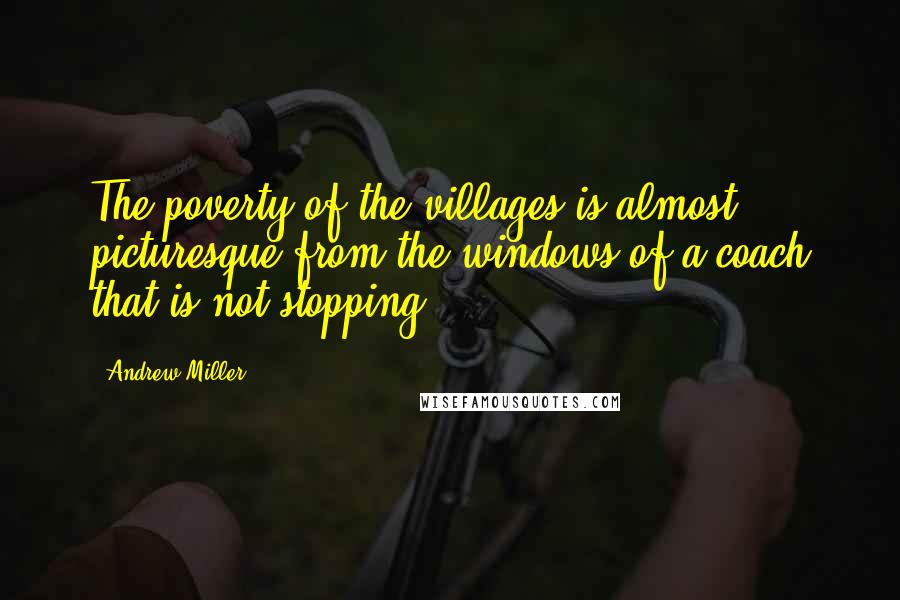 Andrew Miller Quotes: The poverty of the villages is almost picturesque from the windows of a coach that is not stopping.