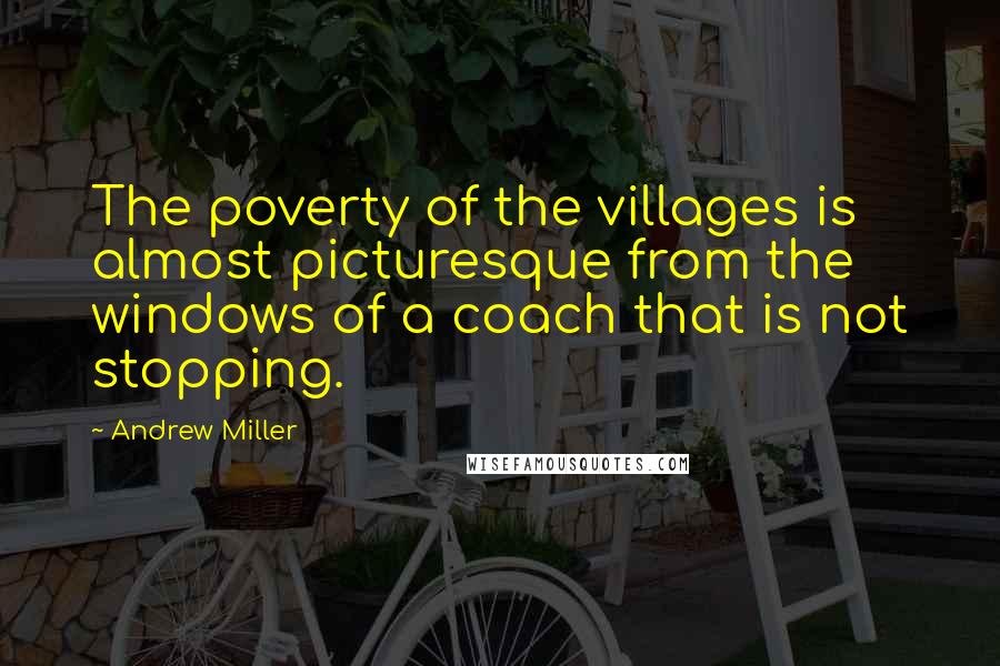 Andrew Miller Quotes: The poverty of the villages is almost picturesque from the windows of a coach that is not stopping.