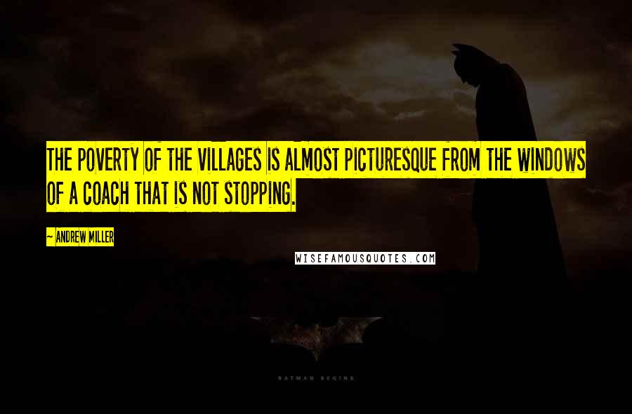 Andrew Miller Quotes: The poverty of the villages is almost picturesque from the windows of a coach that is not stopping.