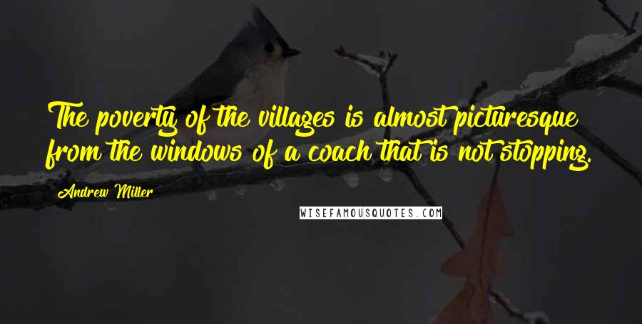 Andrew Miller Quotes: The poverty of the villages is almost picturesque from the windows of a coach that is not stopping.