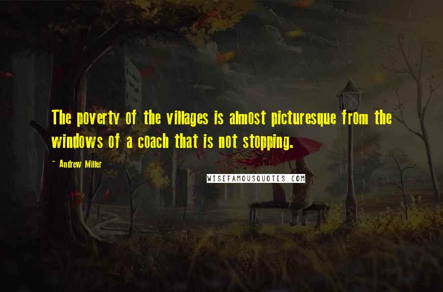 Andrew Miller Quotes: The poverty of the villages is almost picturesque from the windows of a coach that is not stopping.