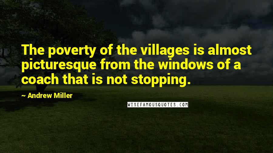 Andrew Miller Quotes: The poverty of the villages is almost picturesque from the windows of a coach that is not stopping.