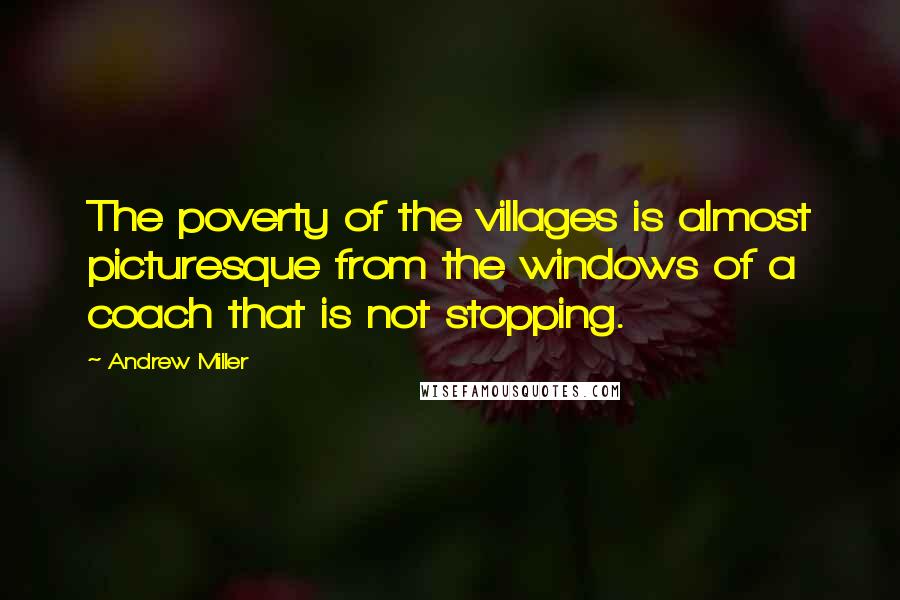 Andrew Miller Quotes: The poverty of the villages is almost picturesque from the windows of a coach that is not stopping.