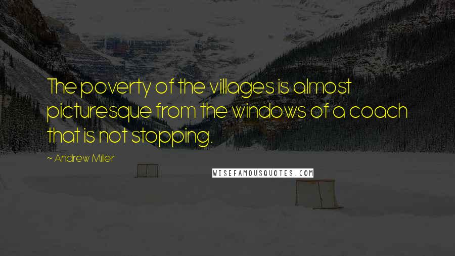 Andrew Miller Quotes: The poverty of the villages is almost picturesque from the windows of a coach that is not stopping.