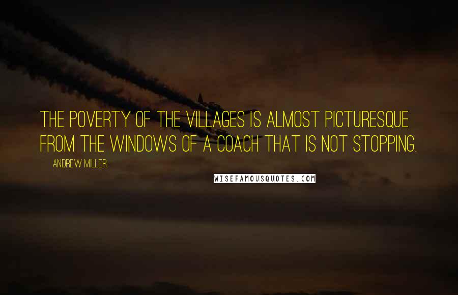 Andrew Miller Quotes: The poverty of the villages is almost picturesque from the windows of a coach that is not stopping.