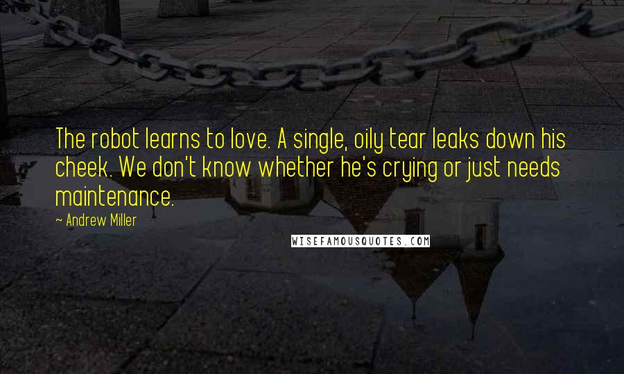 Andrew Miller Quotes: The robot learns to love. A single, oily tear leaks down his cheek. We don't know whether he's crying or just needs maintenance.