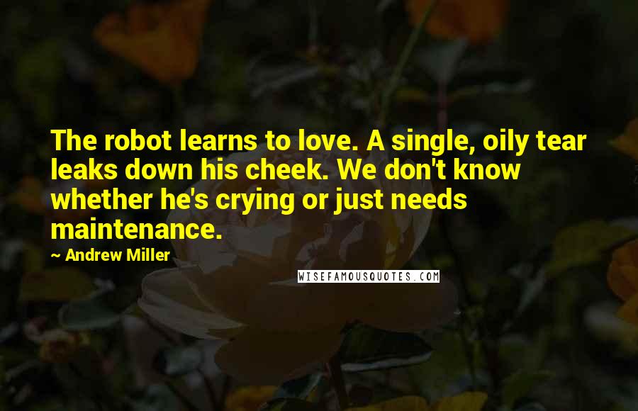 Andrew Miller Quotes: The robot learns to love. A single, oily tear leaks down his cheek. We don't know whether he's crying or just needs maintenance.