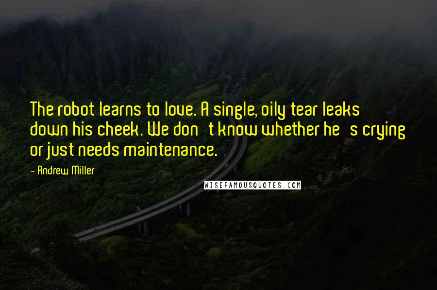 Andrew Miller Quotes: The robot learns to love. A single, oily tear leaks down his cheek. We don't know whether he's crying or just needs maintenance.