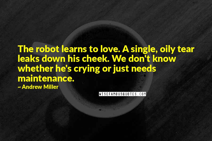 Andrew Miller Quotes: The robot learns to love. A single, oily tear leaks down his cheek. We don't know whether he's crying or just needs maintenance.