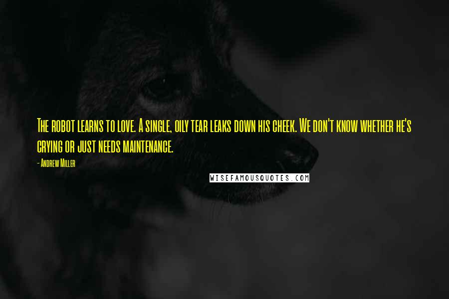 Andrew Miller Quotes: The robot learns to love. A single, oily tear leaks down his cheek. We don't know whether he's crying or just needs maintenance.