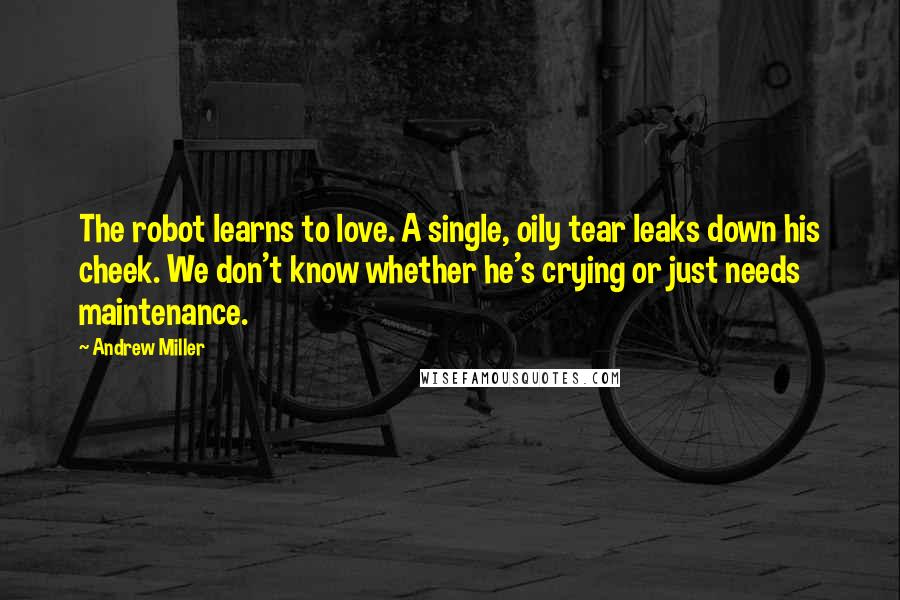 Andrew Miller Quotes: The robot learns to love. A single, oily tear leaks down his cheek. We don't know whether he's crying or just needs maintenance.