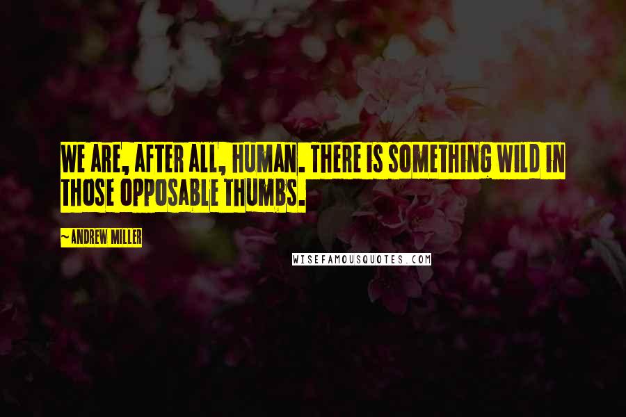 Andrew Miller Quotes: We are, after all, human. There is something wild in those opposable thumbs.