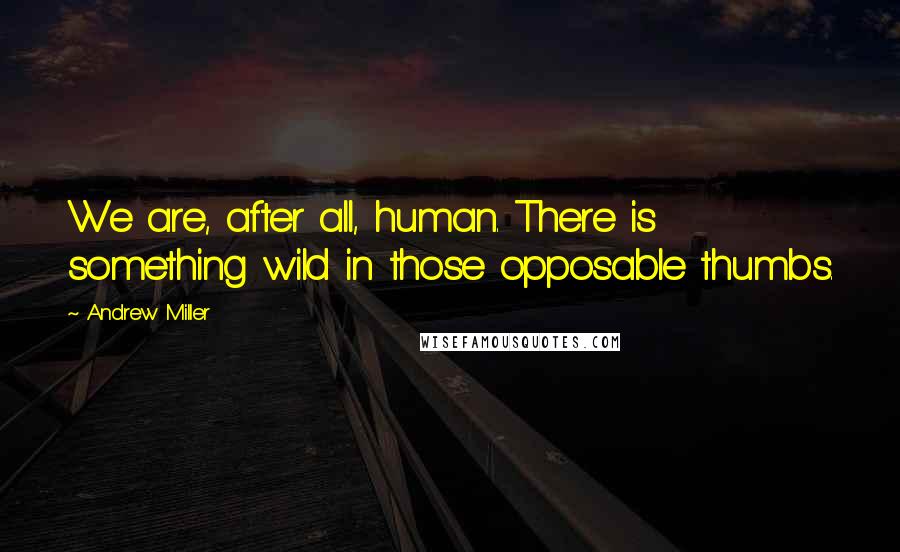 Andrew Miller Quotes: We are, after all, human. There is something wild in those opposable thumbs.