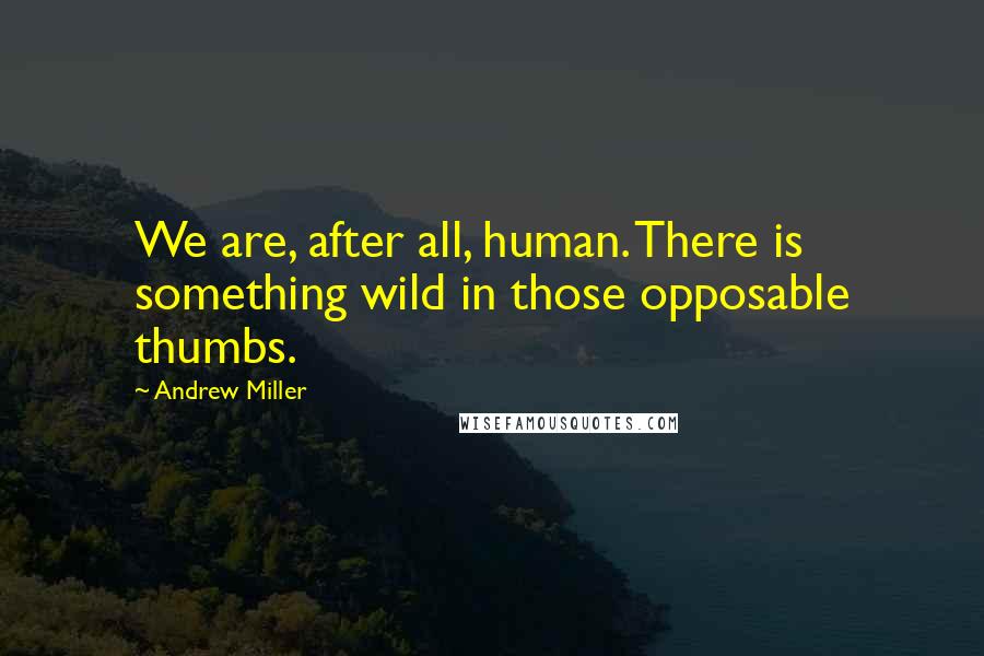 Andrew Miller Quotes: We are, after all, human. There is something wild in those opposable thumbs.