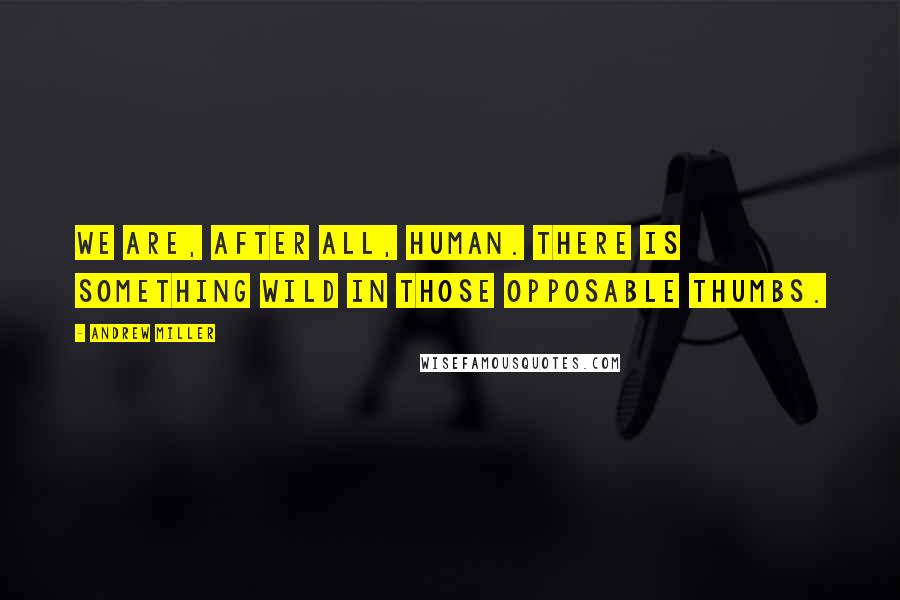 Andrew Miller Quotes: We are, after all, human. There is something wild in those opposable thumbs.