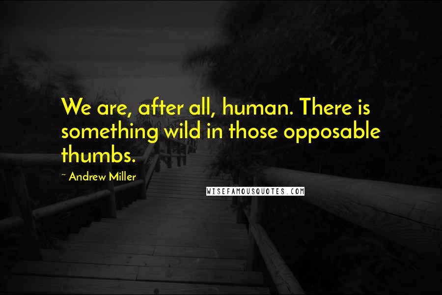 Andrew Miller Quotes: We are, after all, human. There is something wild in those opposable thumbs.