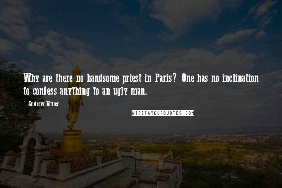 Andrew Miller Quotes: Why are there no handsome priest in Paris? One has no inclination to confess anything to an ugly man.