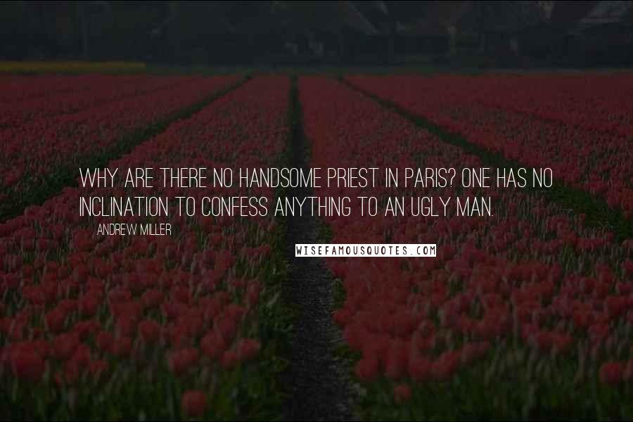 Andrew Miller Quotes: Why are there no handsome priest in Paris? One has no inclination to confess anything to an ugly man.