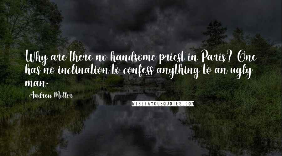 Andrew Miller Quotes: Why are there no handsome priest in Paris? One has no inclination to confess anything to an ugly man.