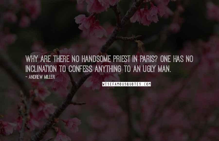 Andrew Miller Quotes: Why are there no handsome priest in Paris? One has no inclination to confess anything to an ugly man.