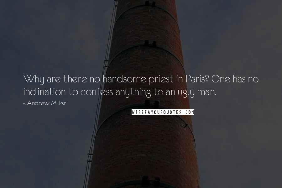 Andrew Miller Quotes: Why are there no handsome priest in Paris? One has no inclination to confess anything to an ugly man.