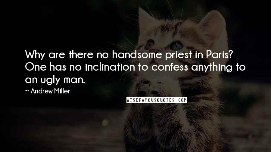 Andrew Miller Quotes: Why are there no handsome priest in Paris? One has no inclination to confess anything to an ugly man.