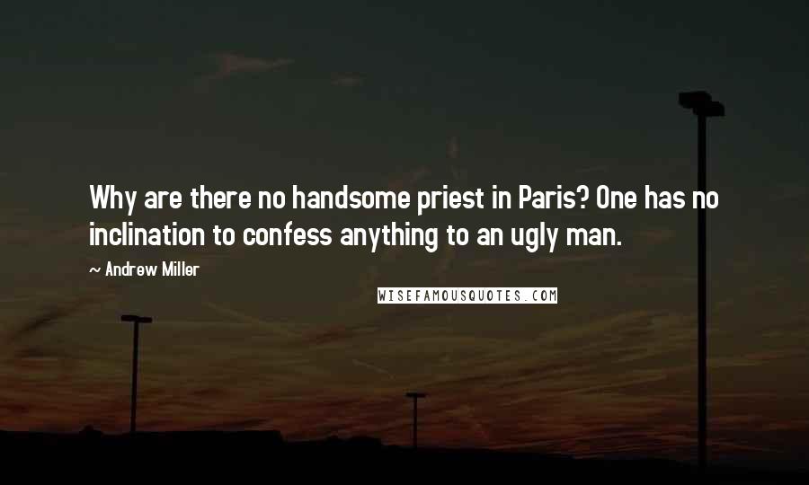 Andrew Miller Quotes: Why are there no handsome priest in Paris? One has no inclination to confess anything to an ugly man.