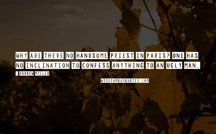 Andrew Miller Quotes: Why are there no handsome priest in Paris? One has no inclination to confess anything to an ugly man.