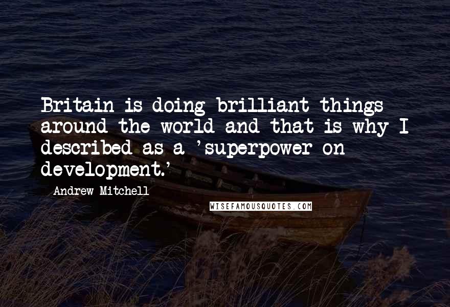 Andrew Mitchell Quotes: Britain is doing brilliant things around the world and that is why I described as a 'superpower on development.'