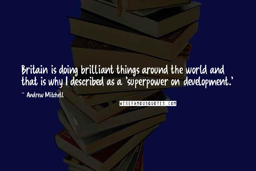 Andrew Mitchell Quotes: Britain is doing brilliant things around the world and that is why I described as a 'superpower on development.'