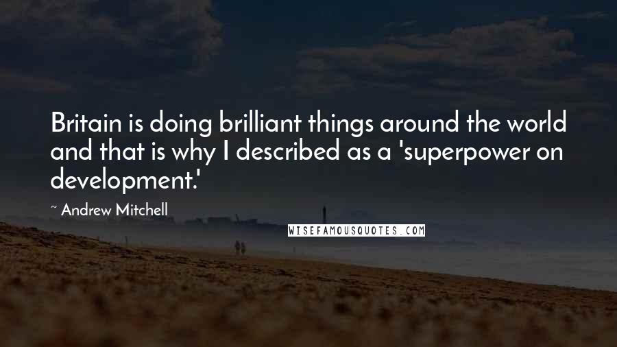 Andrew Mitchell Quotes: Britain is doing brilliant things around the world and that is why I described as a 'superpower on development.'