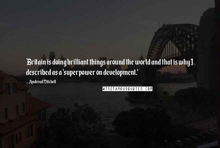 Andrew Mitchell Quotes: Britain is doing brilliant things around the world and that is why I described as a 'superpower on development.'