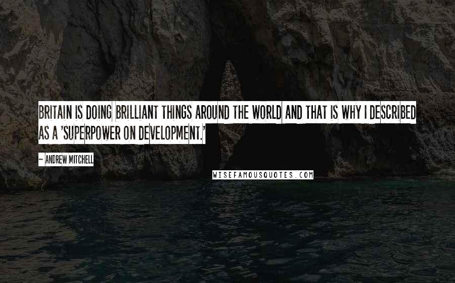 Andrew Mitchell Quotes: Britain is doing brilliant things around the world and that is why I described as a 'superpower on development.'