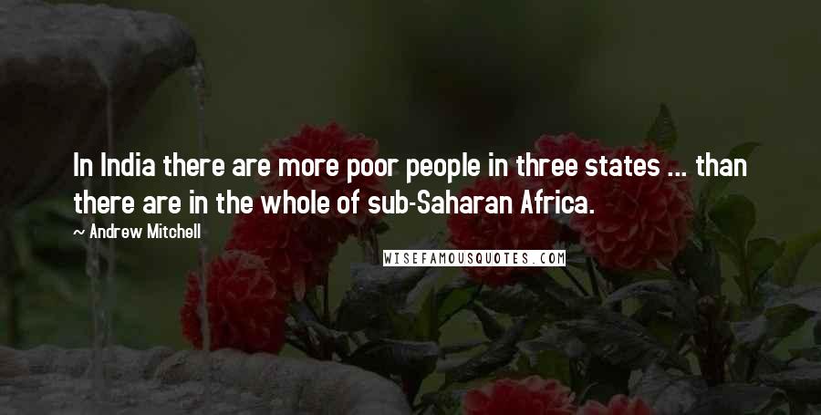 Andrew Mitchell Quotes: In India there are more poor people in three states ... than there are in the whole of sub-Saharan Africa.