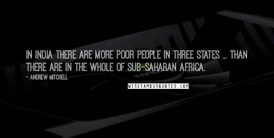 Andrew Mitchell Quotes: In India there are more poor people in three states ... than there are in the whole of sub-Saharan Africa.