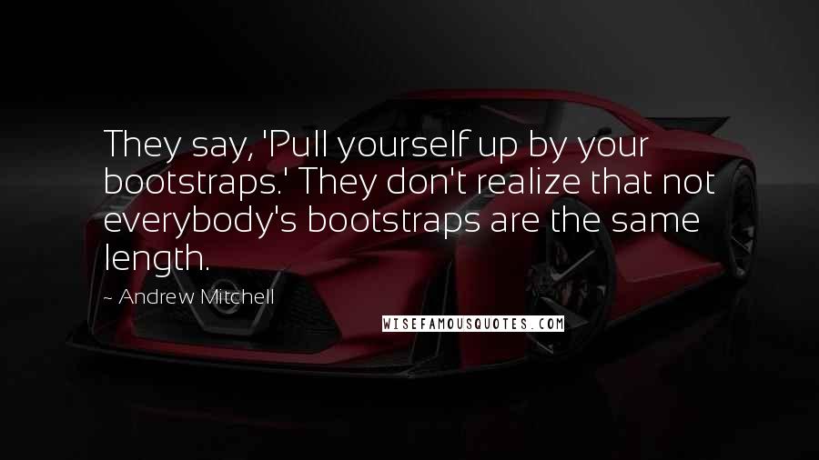 Andrew Mitchell Quotes: They say, 'Pull yourself up by your bootstraps.' They don't realize that not everybody's bootstraps are the same length.