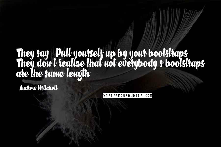 Andrew Mitchell Quotes: They say, 'Pull yourself up by your bootstraps.' They don't realize that not everybody's bootstraps are the same length.