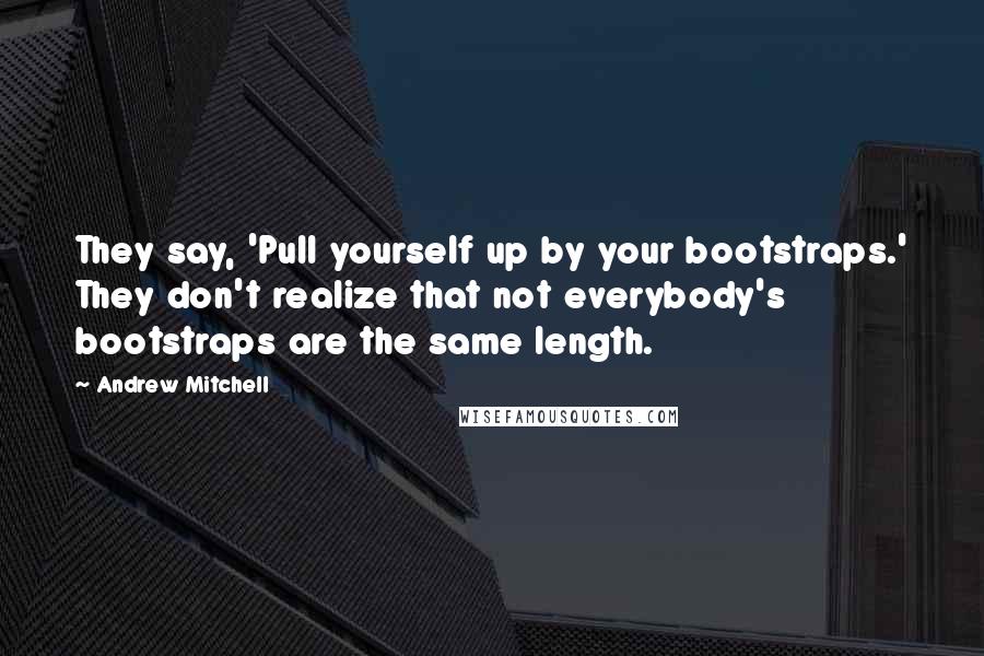 Andrew Mitchell Quotes: They say, 'Pull yourself up by your bootstraps.' They don't realize that not everybody's bootstraps are the same length.