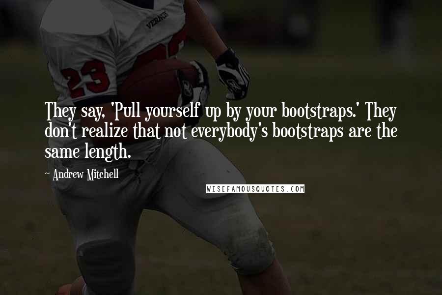 Andrew Mitchell Quotes: They say, 'Pull yourself up by your bootstraps.' They don't realize that not everybody's bootstraps are the same length.