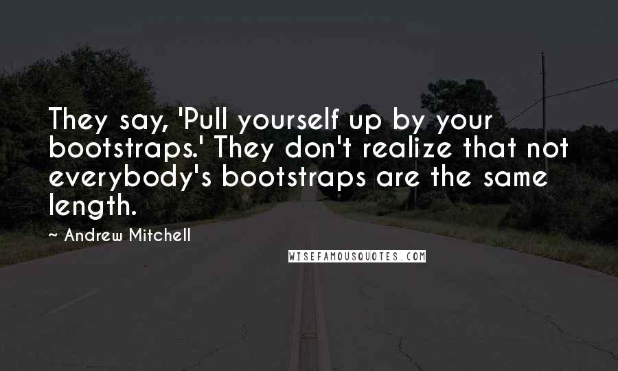 Andrew Mitchell Quotes: They say, 'Pull yourself up by your bootstraps.' They don't realize that not everybody's bootstraps are the same length.