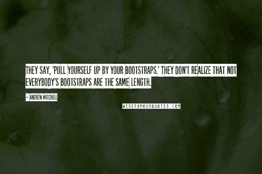 Andrew Mitchell Quotes: They say, 'Pull yourself up by your bootstraps.' They don't realize that not everybody's bootstraps are the same length.
