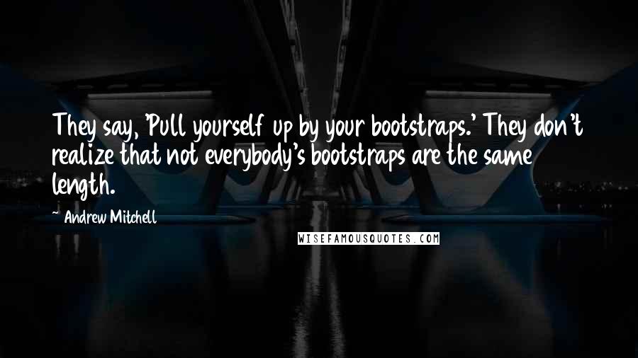 Andrew Mitchell Quotes: They say, 'Pull yourself up by your bootstraps.' They don't realize that not everybody's bootstraps are the same length.